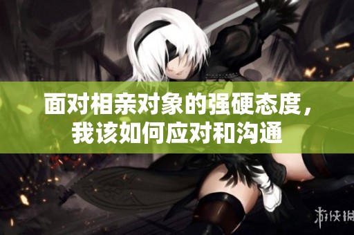面对相亲对象的强硬态度，我该如何应对和沟通