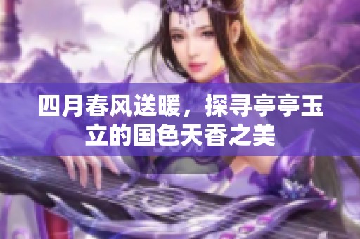 四月春风送暖，探寻亭亭玉立的国色天香之美