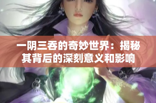 一阴三吞的奇妙世界：揭秘其背后的深刻意义和影响