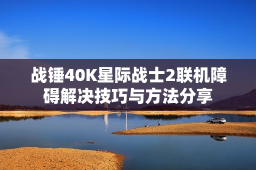 战锤40K星际战士2联机障碍解决技巧与方法分享