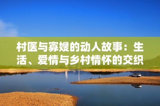 村医与寡嫂的动人故事：生活、爱情与乡村情怀的交织