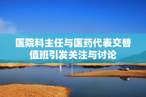 医院科主任与医药代表交替值班引发关注与讨论