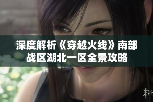 深度解析《穿越火线》南部战区湖北一区全景攻略