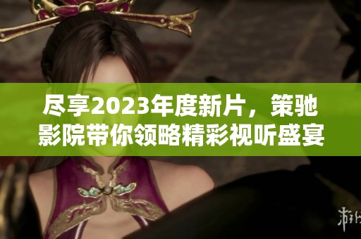 尽享2023年度新片，策驰影院带你领略精彩视听盛宴
