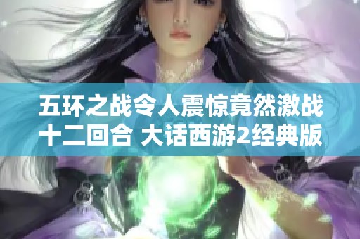五环之战令人震惊竟然激战十二回合 大话西游2经典版再掀热潮