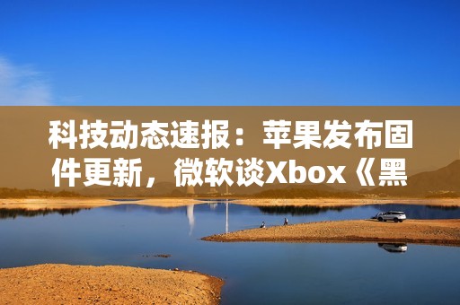 科技动态速报：苹果发布固件更新，微软谈Xbox《黑神话》新进展