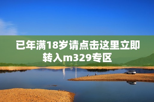 已年满18岁请点击这里立即转入m329专区