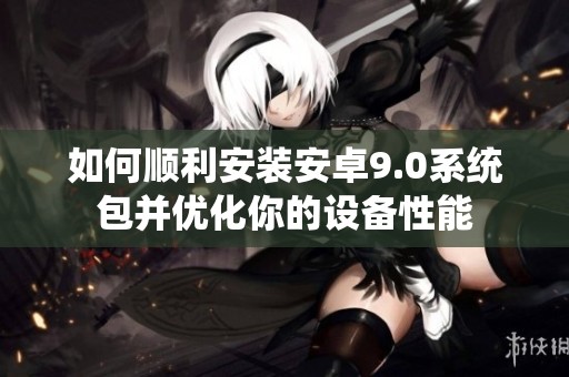如何顺利安装安卓9.0系统包并优化你的设备性能