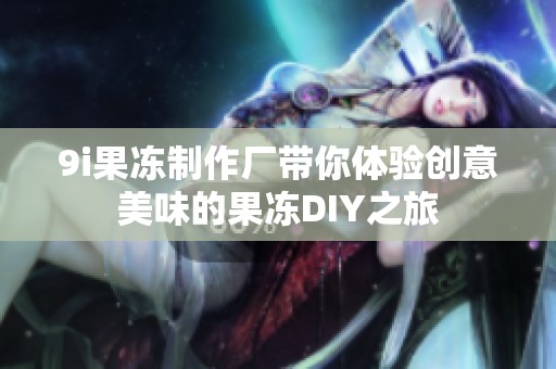 9i果冻制作厂带你体验创意美味的果冻DIY之旅