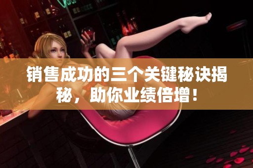 销售成功的三个关键秘诀揭秘，助你业绩倍增！