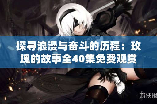 探寻浪漫与奋斗的历程：玫瑰的故事全40集免费观赏