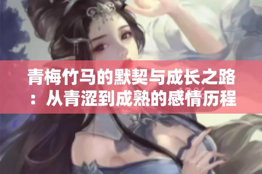 青梅竹马的默契与成长之路：从青涩到成熟的感情历程