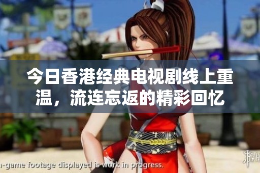 今日香港经典电视剧线上重温，流连忘返的精彩回忆