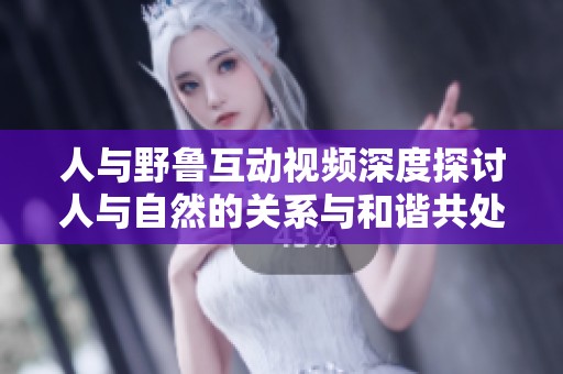 人与野鲁互动视频深度探讨人与自然的关系与和谐共处