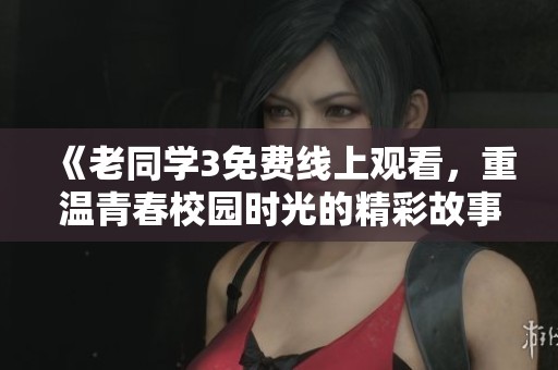 《老同学3免费线上观看，重温青春校园时光的精彩故事》