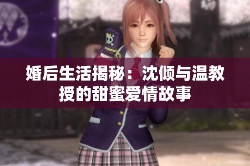 婚后生活揭秘：沈倾与温教授的甜蜜爱情故事
