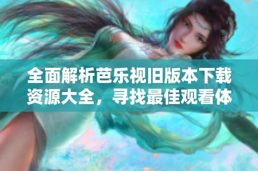 全面解析芭乐视旧版本下载资源大全，寻找最佳观看体验！