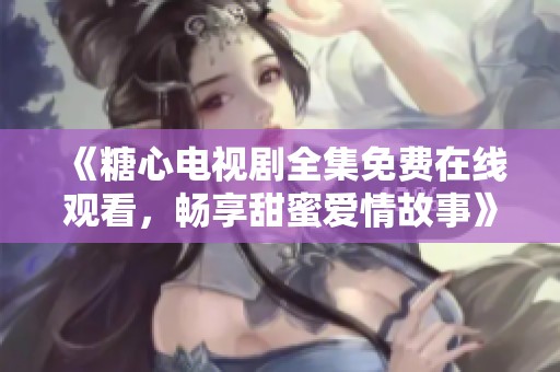 《糖心电视剧全集免费在线观看，畅享甜蜜爱情故事》