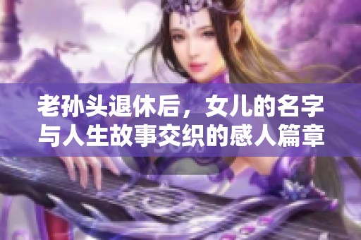 老孙头退休后，女儿的名字与人生故事交织的感人篇章
