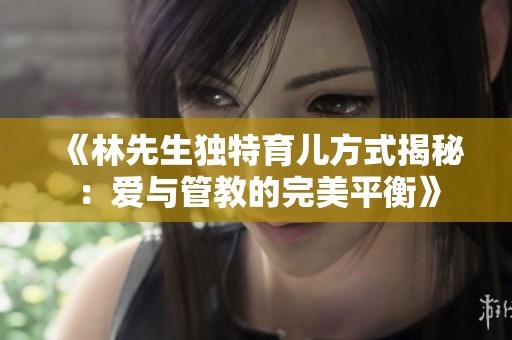 《林先生独特育儿方式揭秘：爱与管教的完美平衡》
