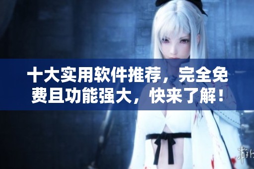 十大实用软件推荐，完全免费且功能强大，快来了解！