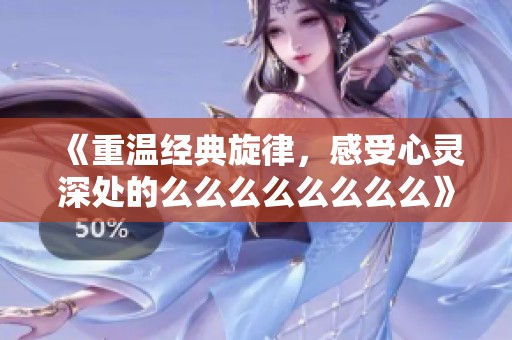 《重温经典旋律，感受心灵深处的么么么么么么么么》