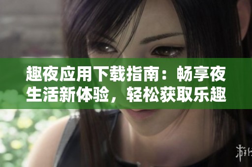 趣夜应用下载指南：畅享夜生活新体验，轻松获取乐趣无限