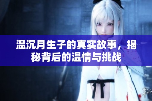 温沉月生子的真实故事，揭秘背后的温情与挑战