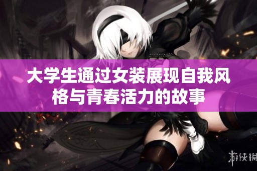 大学生通过女装展现自我风格与青春活力的故事