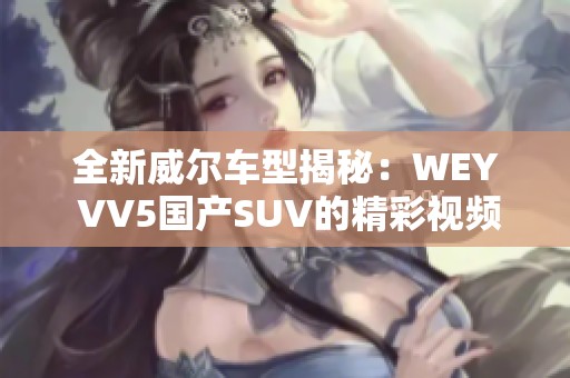 全新威尔车型揭秘：WEY VV5国产SUV的精彩视频赏析
