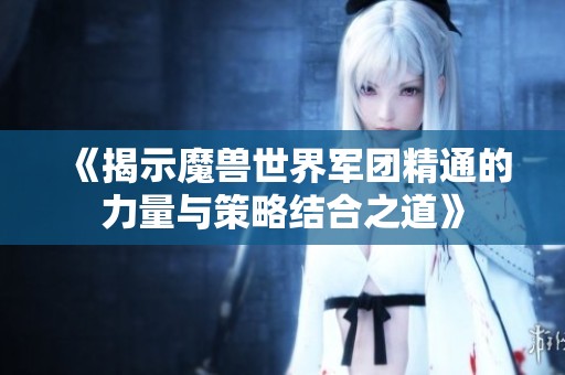 《揭示魔兽世界军团精通的力量与策略结合之道》