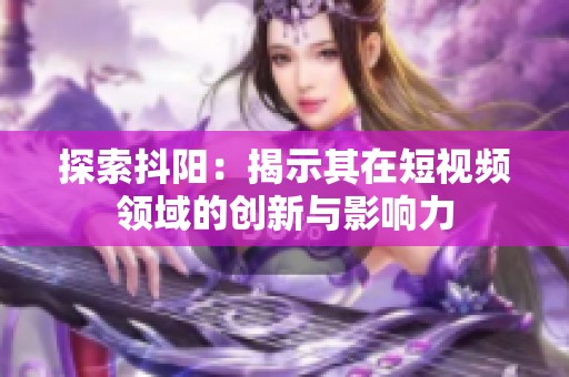 探索抖阳：揭示其在短视频领域的创新与影响力
