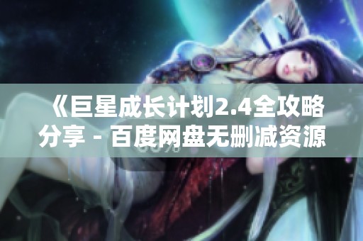 《巨星成长计划2.4全攻略分享 - 百度网盘无删减资源免费获取》
