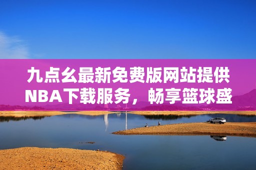 九点幺最新免费版网站提供NBA下载服务，畅享篮球盛宴