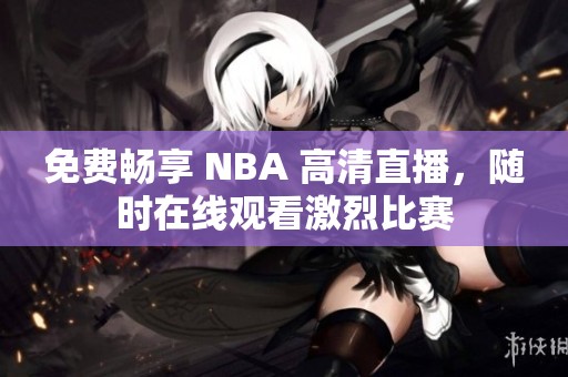 免费畅享 NBA 高清直播，随时在线观看激烈比赛