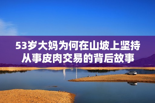 53岁大妈为何在山坡上坚持从事皮肉交易的背后故事