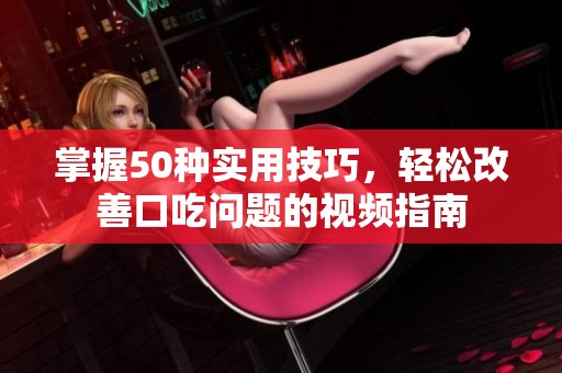 掌握50种实用技巧，轻松改善口吃问题的视频指南