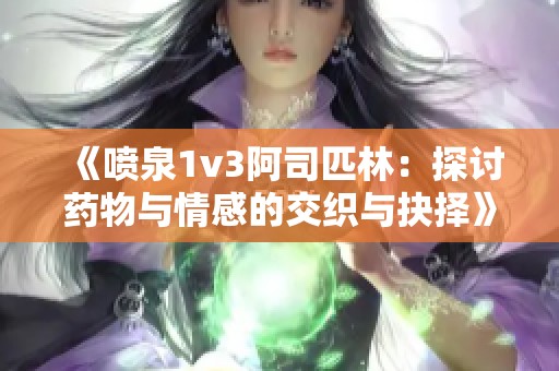 《喷泉1v3阿司匹林：探讨药物与情感的交织与抉择》