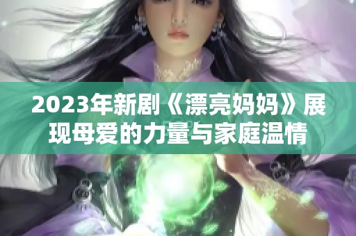 2023年新剧《漂亮妈妈》展现母爱的力量与家庭温情