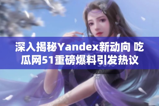 深入揭秘Yandex新动向 吃瓜网51重磅爆料引发热议