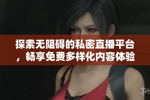 探索无阻碍的私密直播平台，畅享免费多样化内容体验