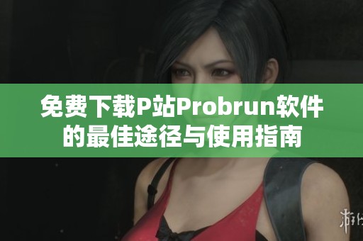 免费下载P站Probrun软件的最佳途径与使用指南