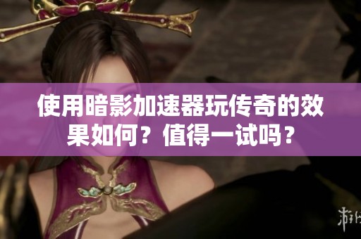 使用暗影加速器玩传奇的效果如何？值得一试吗？