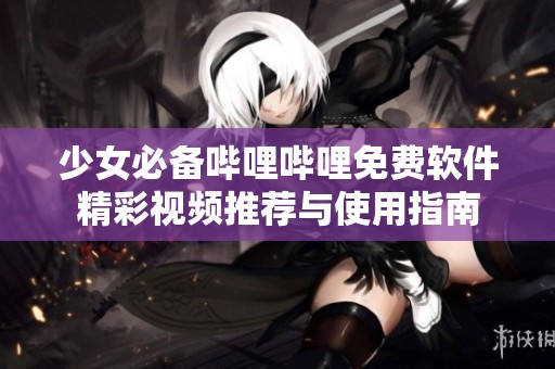少女必备哔哩哔哩免费软件精彩视频推荐与使用指南