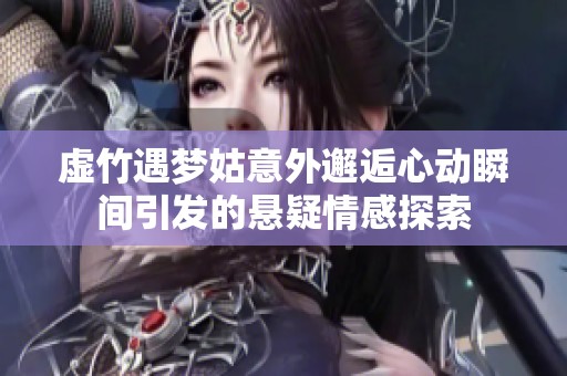 虚竹遇梦姑意外邂逅心动瞬间引发的悬疑情感探索
