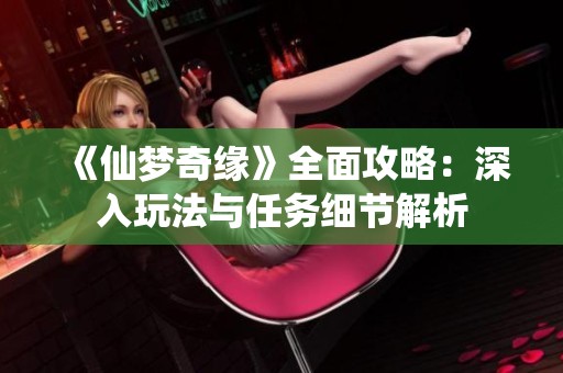 《仙梦奇缘》全面攻略：深入玩法与任务细节解析
