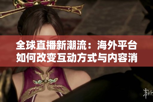 全球直播新潮流：海外平台如何改变互动方式与内容消费