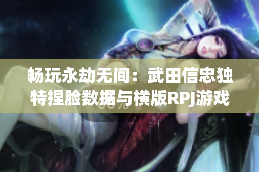 畅玩永劫无间：武田信忠独特捏脸数据与横版RPJ游戏乐趣解析