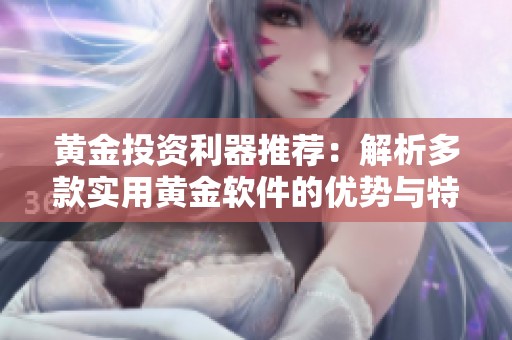 黄金投资利器推荐：解析多款实用黄金软件的优势与特点