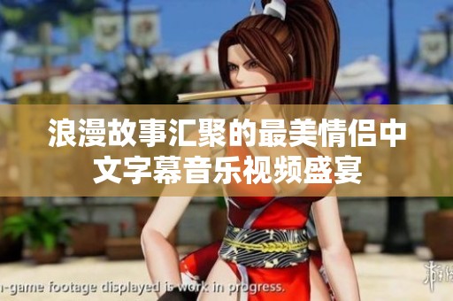 浪漫故事汇聚的最美情侣中文字幕音乐视频盛宴